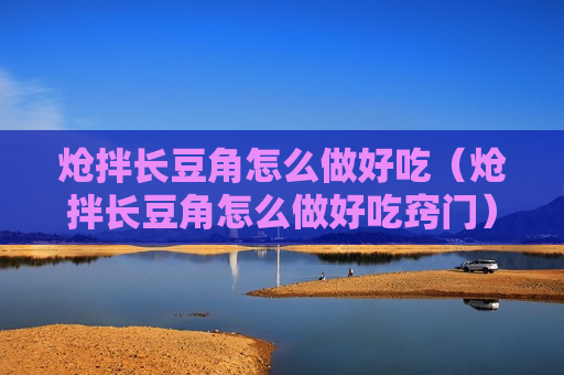 炝拌长豆角怎么做好吃（炝拌长豆角怎么做好吃窍门）