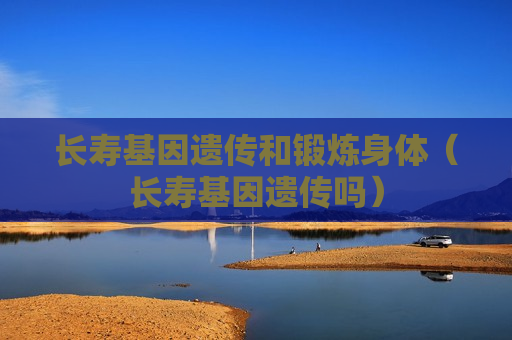 长寿基因遗传和锻炼身体（长寿基因遗传吗）
