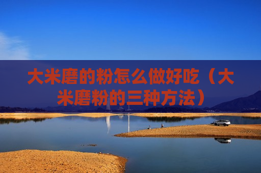 大米磨的粉怎么做好吃（大米磨粉的三种方法）