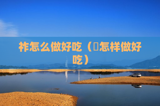 祚怎么做好吃（籺怎样做好吃）