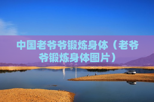 中国老爷爷锻炼身体（老爷爷锻炼身体图片）