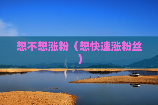 想不想涨粉（想快速涨粉丝）