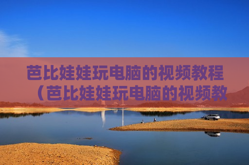 芭比娃娃玩电脑的视频教程（芭比娃娃玩电脑的视频教程下载）