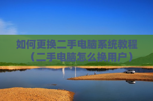 如何更换二手电脑系统教程（二手电脑怎么换用户）