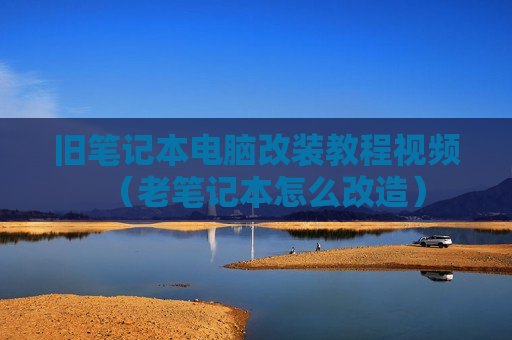 旧笔记本电脑改装教程视频（老笔记本怎么改造）