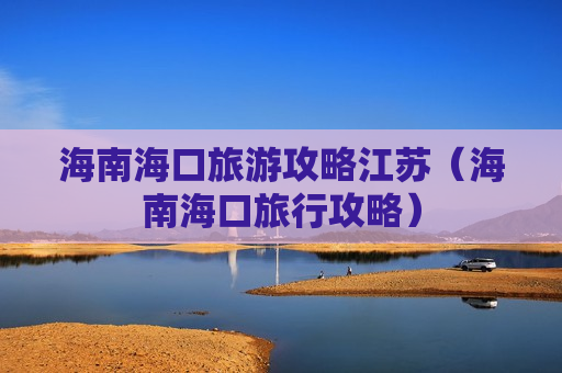 海南海口旅游攻略江苏（海南海口旅行攻略）