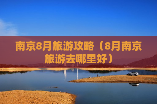 南京8月旅游攻略（8月南京旅游去哪里好）