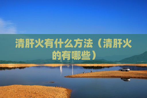 清肝火有什么方法（清肝火的有哪些）