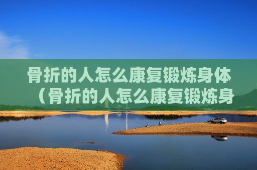骨折的人怎么康复锻炼身体（骨折的人怎么康复锻炼身体好）