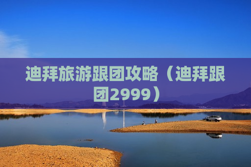 迪拜旅游跟团攻略（迪拜跟团2999）