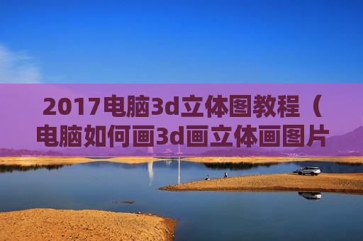 2017电脑3d立体图教程（电脑如何画3d画立体画图片大全）