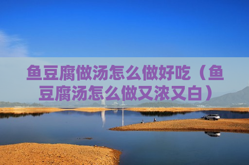 鱼豆腐做汤怎么做好吃（鱼豆腐汤怎么做又浓又白）