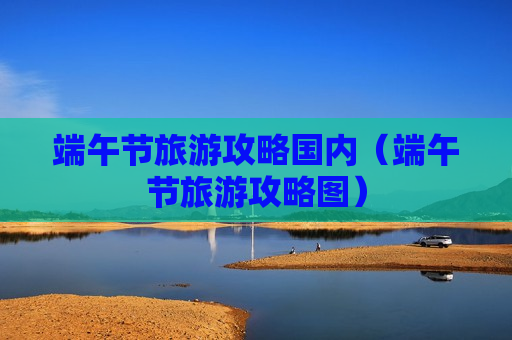 端午节旅游攻略国内（端午节旅游攻略图）