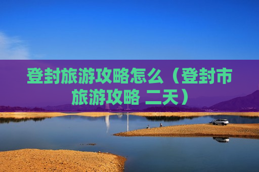 登封旅游攻略怎么（登封市旅游攻略 二天）