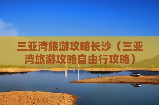 三亚湾旅游攻略长沙（三亚湾旅游攻略自由行攻略）