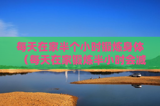 每天在家半个小时锻炼身体（每天在家锻炼半小时会减肥吗）