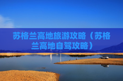 苏格兰高地旅游攻略（苏格兰高地自驾攻略）