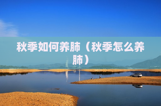 秋季如何养肺（秋季怎么养肺）