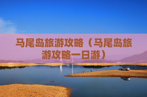 马尾岛旅游攻略（马尾岛旅游攻略一日游）