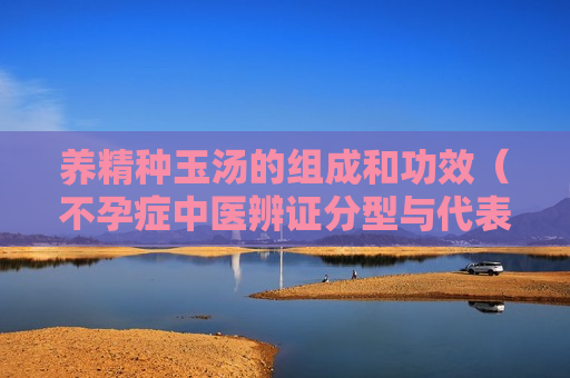 养精种玉汤的组成和功效（不孕症中医辨证分型与代表方）