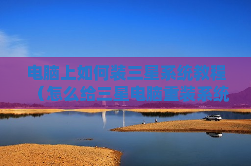 电脑上如何装三星系统教程（怎么给三星电脑重装系统）