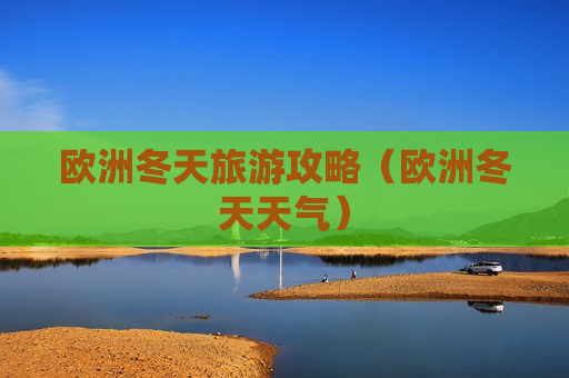 欧洲冬天旅游攻略（欧洲冬天天气）