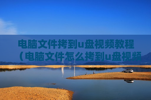 电脑文件拷到u盘视频教程（电脑文件怎么拷到u盘视频）