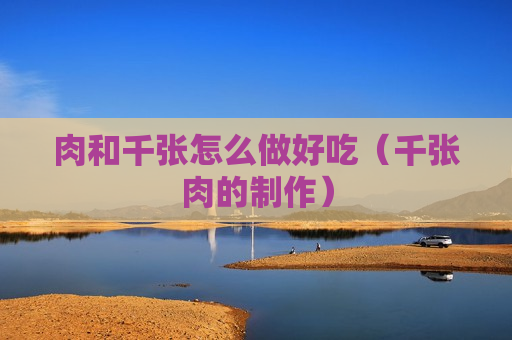 肉和千张怎么做好吃（千张肉的制作）