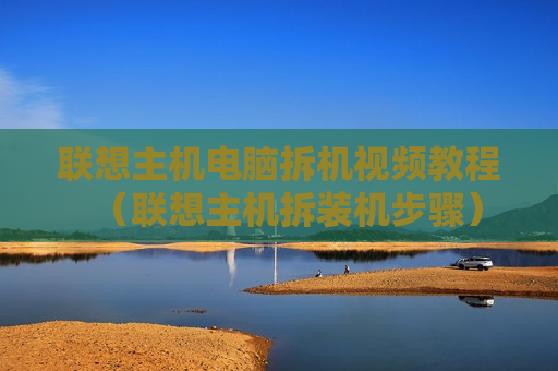 联想主机电脑拆机视频教程（联想主机拆装机步骤）