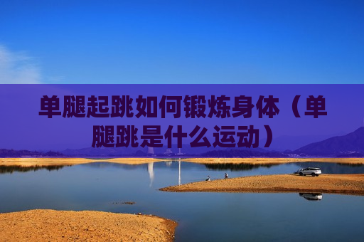 单腿起跳如何锻炼身体（单腿跳是什么运动）