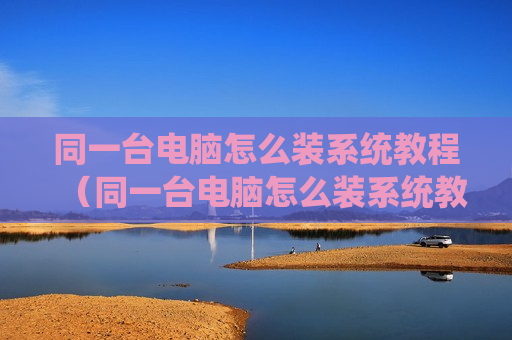 同一台电脑怎么装系统教程（同一台电脑怎么装系统教程图解）