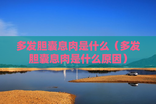 多发胆囊息肉是什么（多发胆囊息肉是什么原因）
