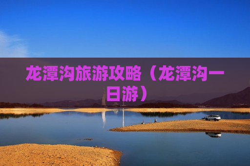 龙潭沟旅游攻略（龙潭沟一日游）