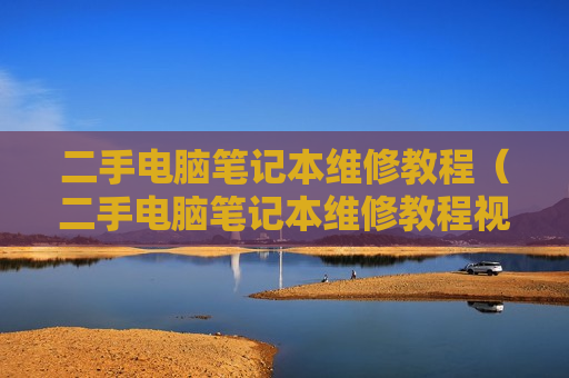 二手电脑笔记本维修教程（二手电脑笔记本维修教程视频）
