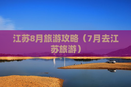江苏8月旅游攻略（7月去江苏旅游）