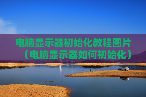 电脑显示器初始化教程图片（电脑显示器如何初始化）