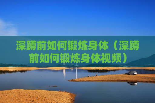 深蹲前如何锻炼身体（深蹲前如何锻炼身体视频）