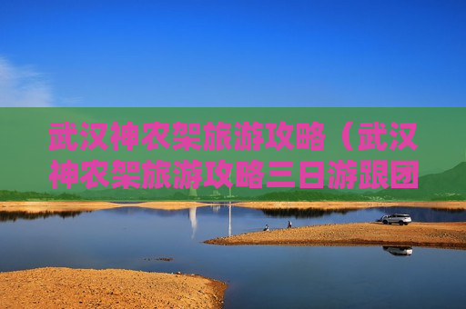 武汉神农架旅游攻略（武汉神农架旅游攻略三日游跟团价格）