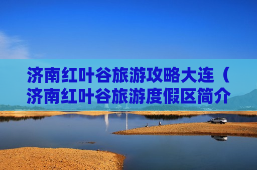 济南红叶谷旅游攻略大连（济南红叶谷旅游度假区简介）