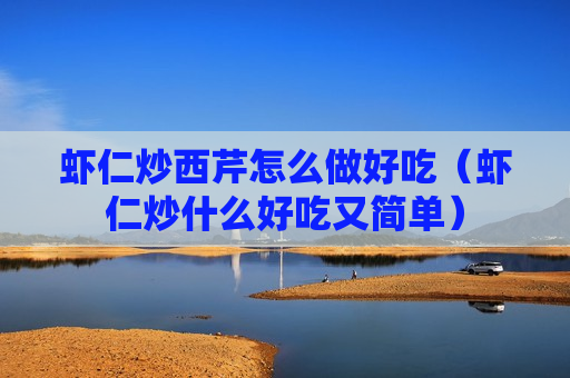 虾仁炒西芹怎么做好吃（虾仁炒什么好吃又简单）