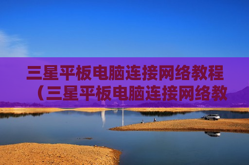 三星平板电脑连接网络教程（三星平板电脑连接网络教程视频）