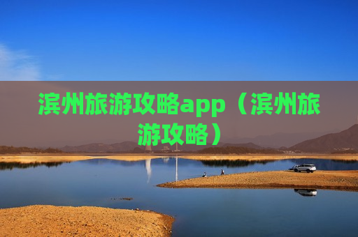 滨州旅游攻略app（滨州旅游攻略）