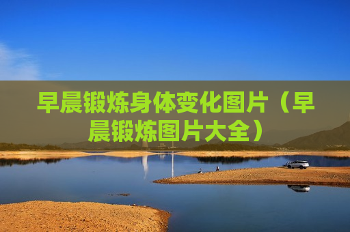 早晨锻炼身体变化图片（早晨锻炼图片大全）
