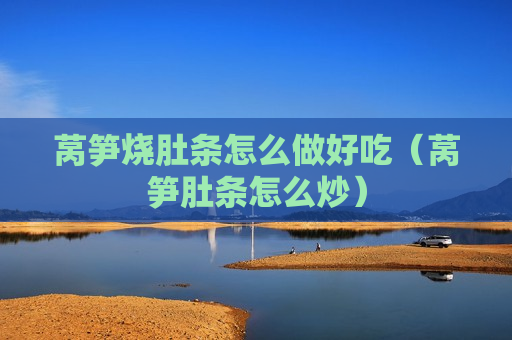 莴笋烧肚条怎么做好吃（莴笋肚条怎么炒）