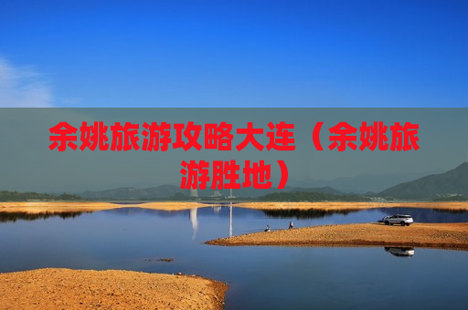 余姚旅游攻略大连（余姚旅游胜地）