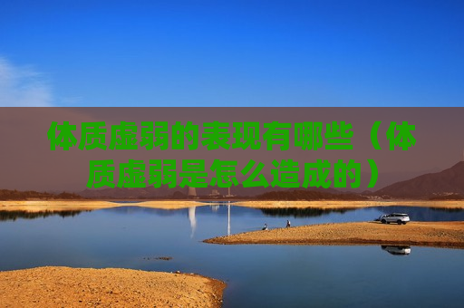 体质虚弱的表现有哪些（体质虚弱是怎么造成的）