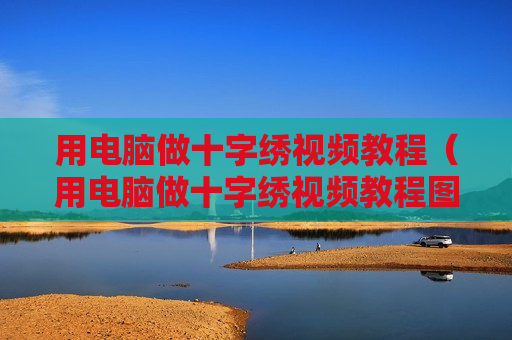 用电脑做十字绣视频教程（用电脑做十字绣视频教程图片）