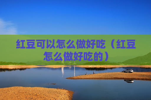 红豆可以怎么做好吃（红豆怎么做好吃的）