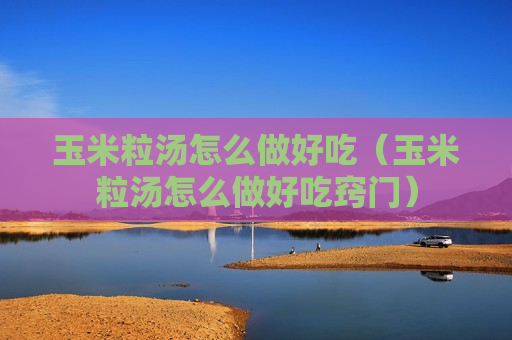 玉米粒汤怎么做好吃（玉米粒汤怎么做好吃窍门）
