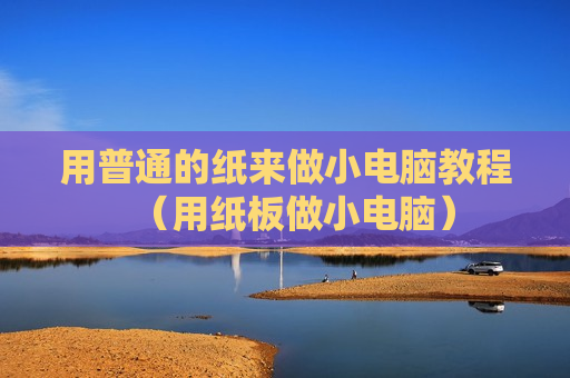 用普通的纸来做小电脑教程（用纸板做小电脑）